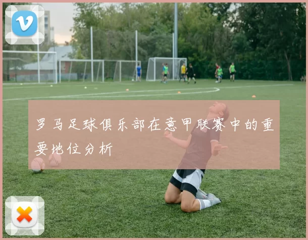 罗马足球俱乐部在意甲联赛中的重要地位分析