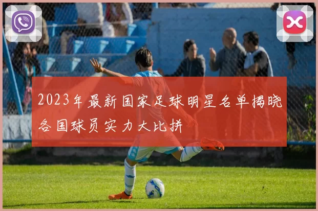 2023年最新国家足球明星名单揭晓各国球员实力大比拼