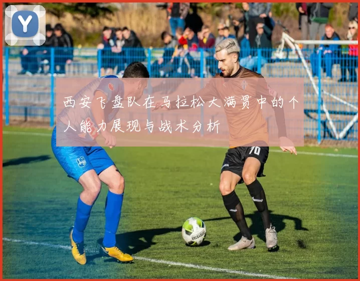 西安飞盘队在马拉松大满贯中的个人能力展现与战术分析