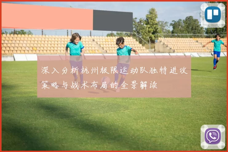 深入分析杭州极限运动队独特进攻策略与战术布局的全景解读