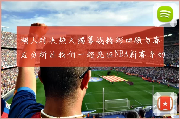 湖人对决热火揭幕战精彩回顾与赛后分析让我们一起见证NBA新赛季的激情与挑战