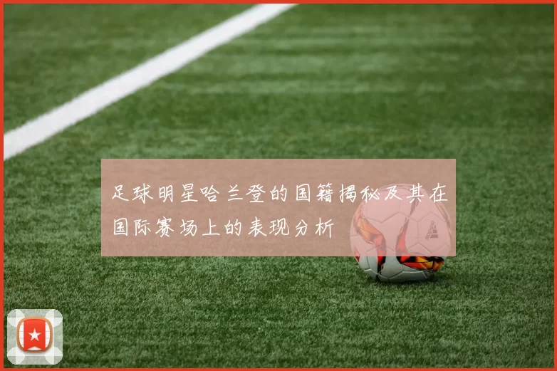 足球明星哈兰登的国籍揭秘及其在国际赛场上的表现分析