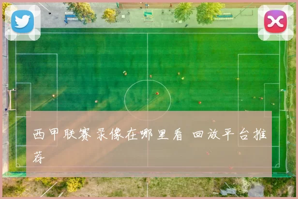 西甲联赛录像在哪里看 回放平台推荐